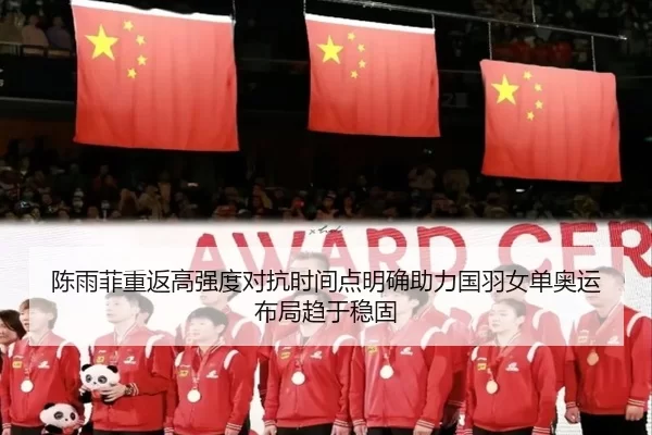 陈雨菲重返高强度对抗时间点明确助力国羽女单奥运布局趋于稳固