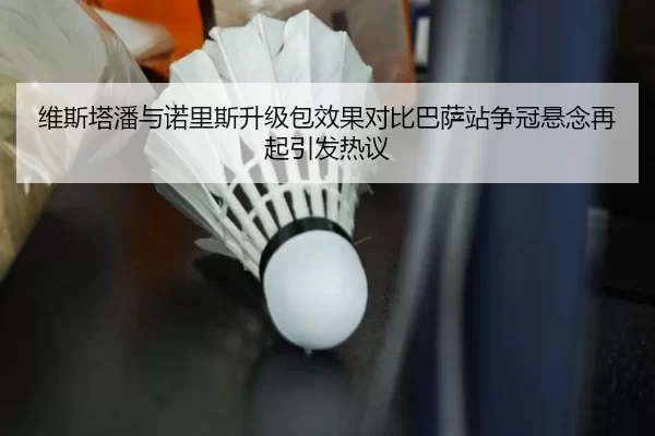 维斯塔潘与诺里斯升级包效果对比巴萨站争冠悬念再起引发热议